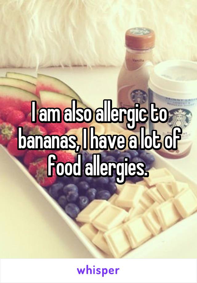 I am also allergic to bananas, I have a lot of food allergies. 