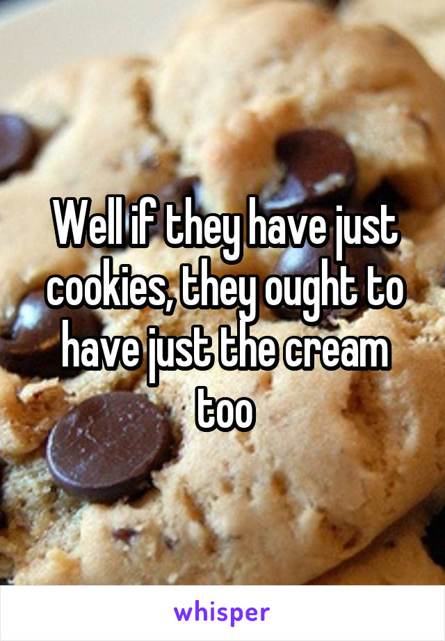Well if they have just cookies, they ought to have just the cream too