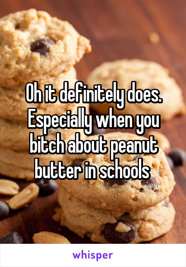 Oh it definitely does. Especially when you bitch about peanut butter in schools 