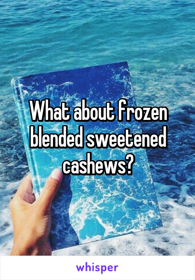 What about frozen blended sweetened cashews?