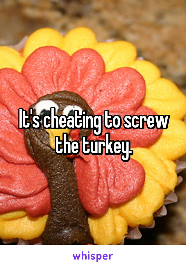 It's cheating to screw the turkey.