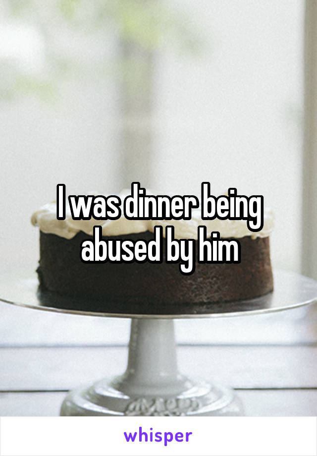 I was dinner being abused by him