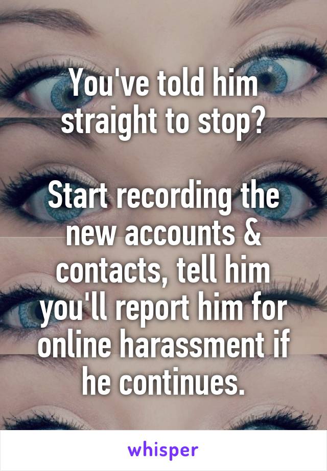 You've told him straight to stop?

Start recording the new accounts & contacts, tell him you'll report him for online harassment if he continues.