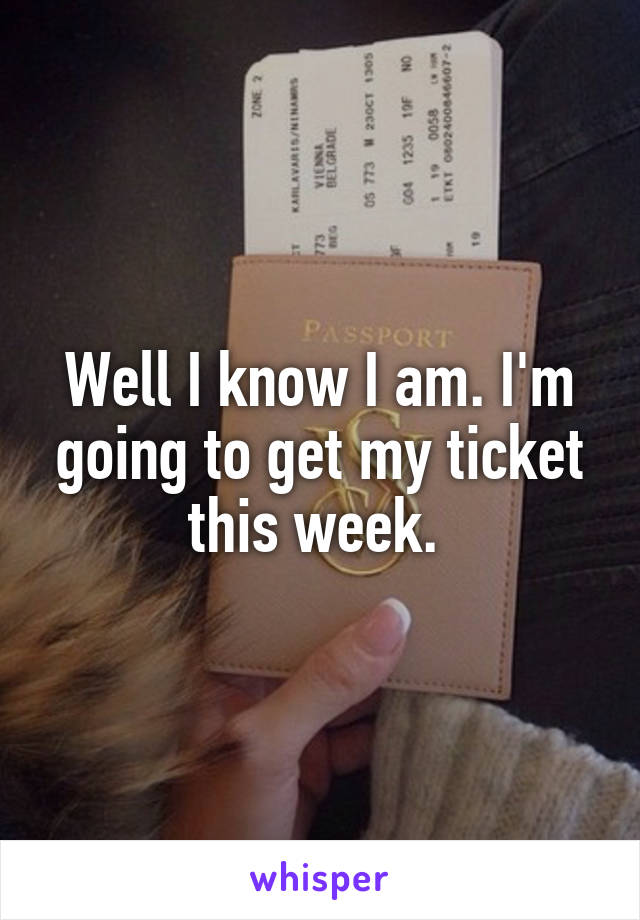Well I know I am. I'm going to get my ticket this week. 