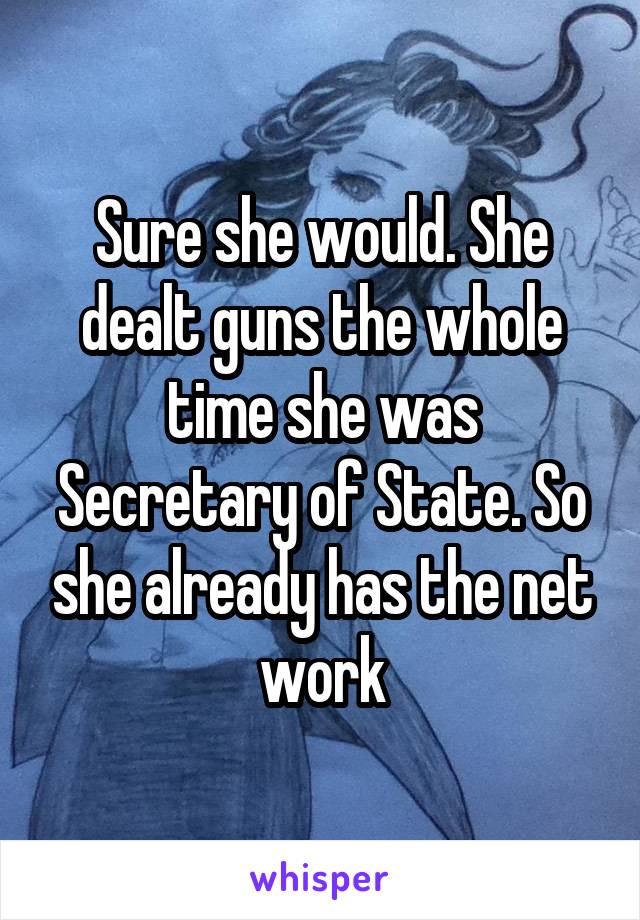 Sure she would. She dealt guns the whole time she was Secretary of State. So she already has the net work