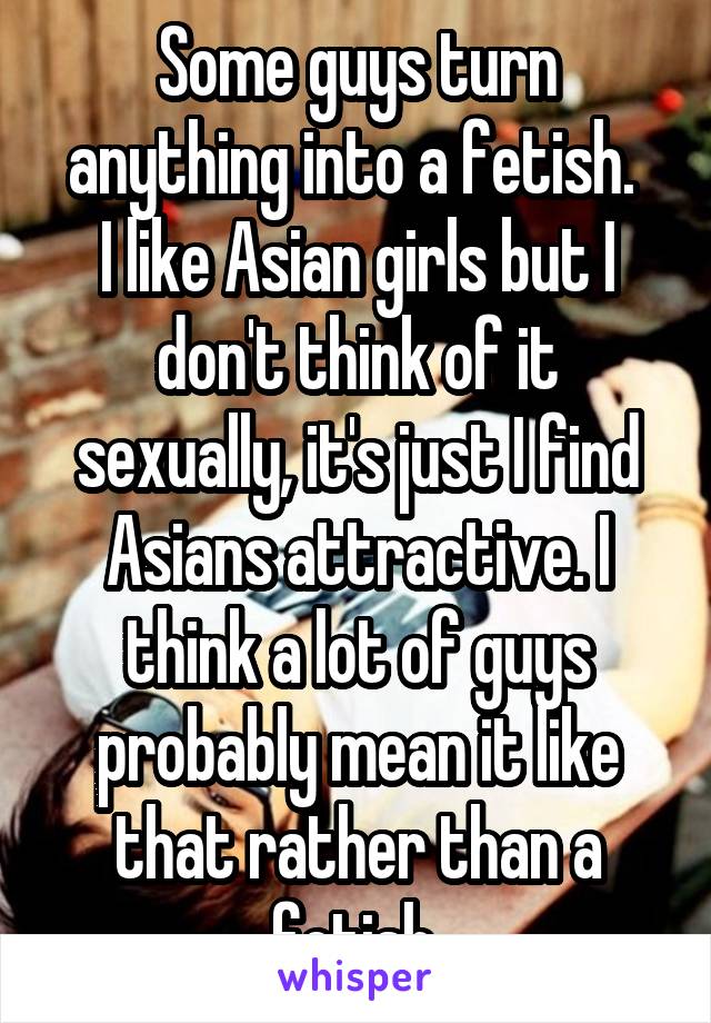 Some guys turn anything into a fetish. 
I like Asian girls but I don't think of it sexually, it's just I find Asians attractive. I think a lot of guys probably mean it like that rather than a fetish.