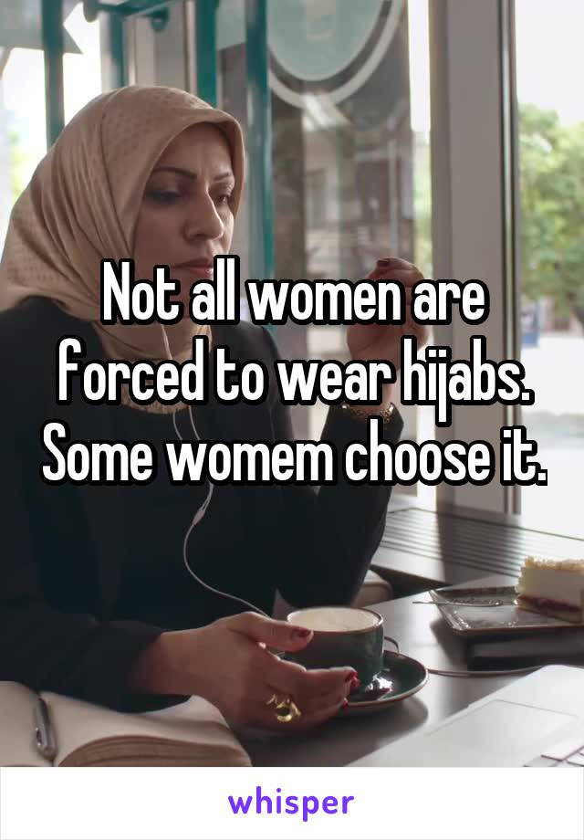 Not all women are forced to wear hijabs. Some womem choose it. 