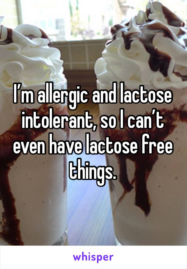 I’m allergic and lactose intolerant, so I can’t even have lactose free things.  