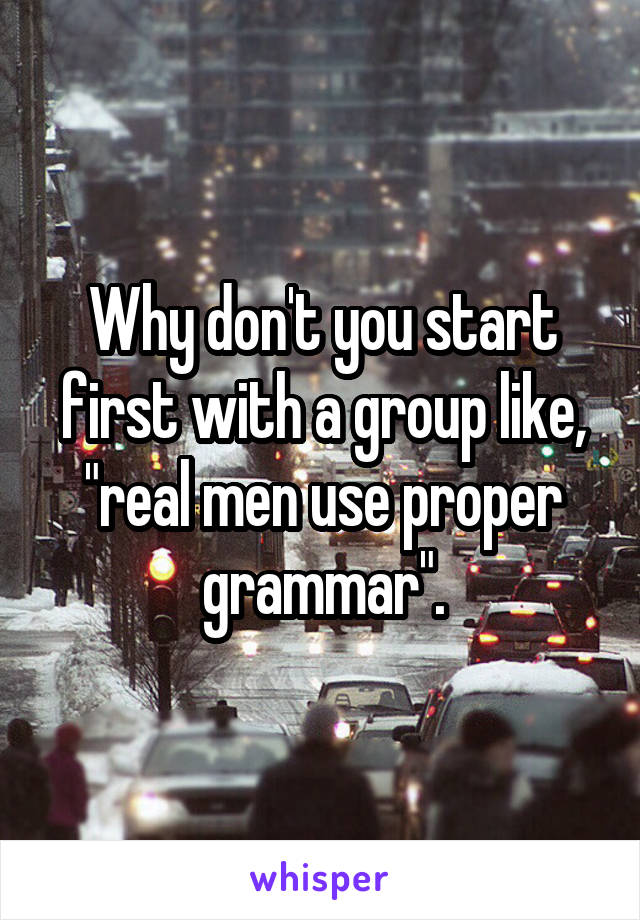 Why don't you start first with a group like, "real men use proper grammar".