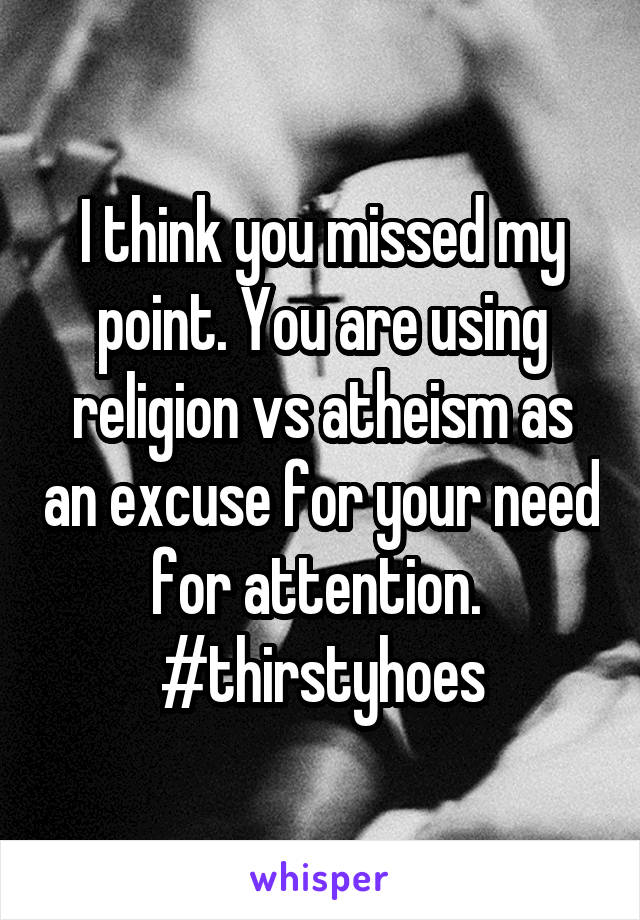 I think you missed my point. You are using religion vs atheism as an excuse for your need for attention. 
#thirstyhoes