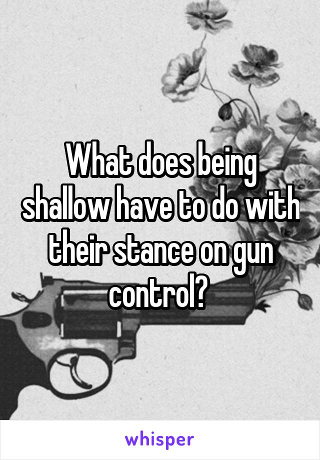 What does being shallow have to do with their stance on gun control? 