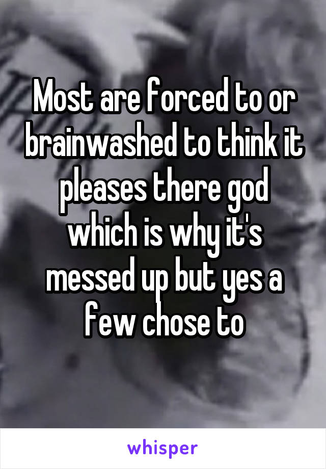 Most are forced to or brainwashed to think it pleases there god which is why it's messed up but yes a few chose to
