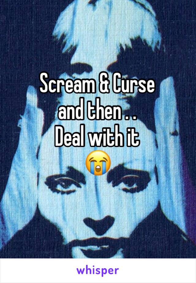 Scream & Curse
and then . .
Deal with it 
😭