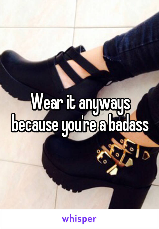 Wear it anyways because you're a badass