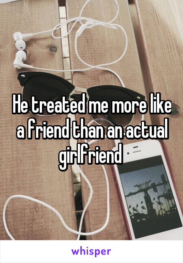 He treated me more like a friend than an actual girlfriend 