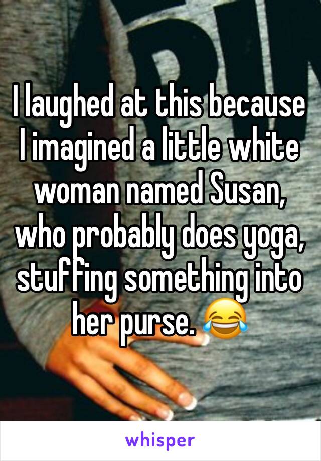 I laughed at this because I imagined a little white woman named Susan, who probably does yoga, stuffing something into her purse. 😂
