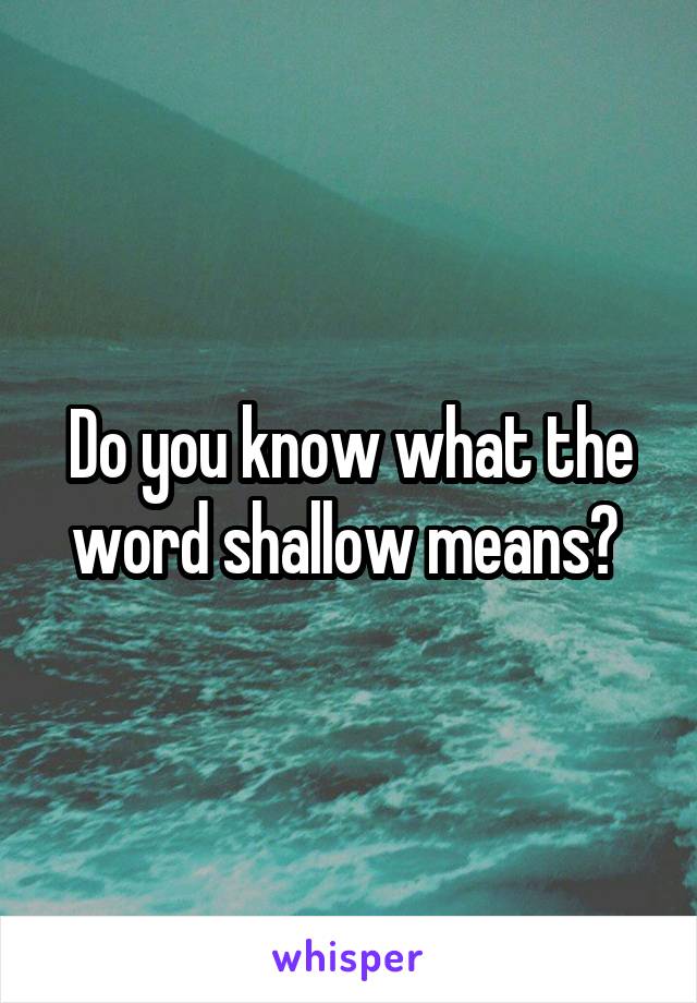 Do you know what the word shallow means? 