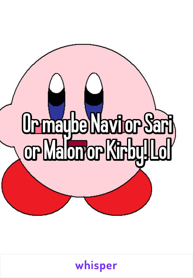 Or maybe Navi or Sari or Malon or Kirby! Lol