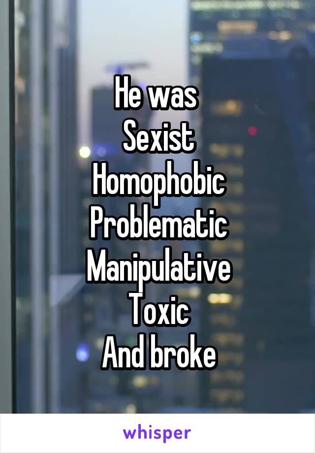 He was 
Sexist
Homophobic
Problematic
Manipulative
Toxic
And broke