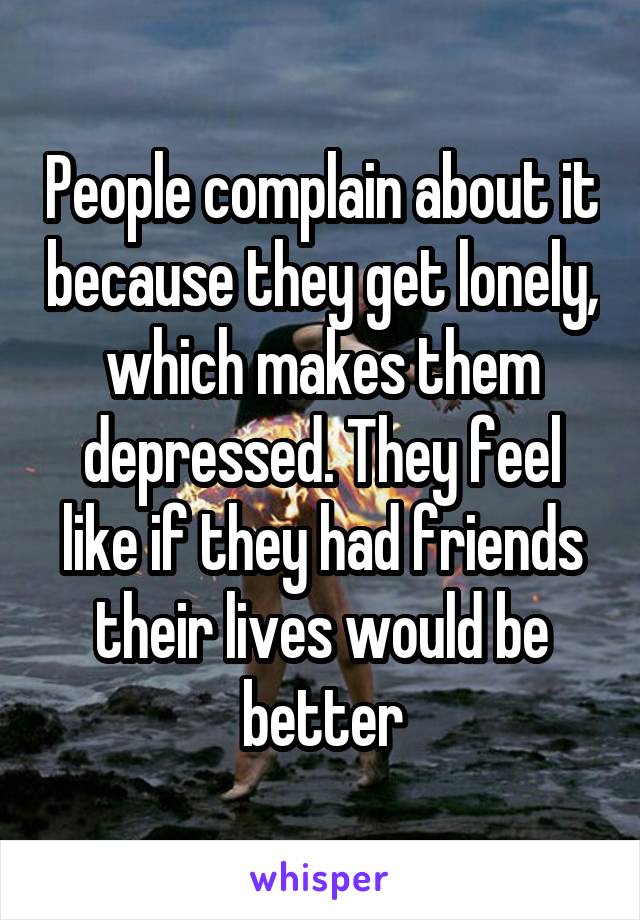 People complain about it because they get lonely, which makes them depressed. They feel like if they had friends their lives would be better