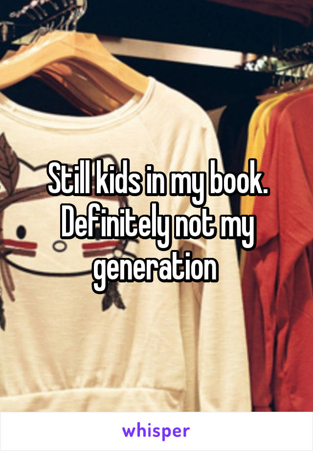 Still kids in my book. Definitely not my generation 