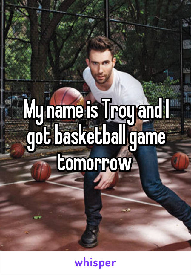 My name is Troy and I got basketball game tomorrow 