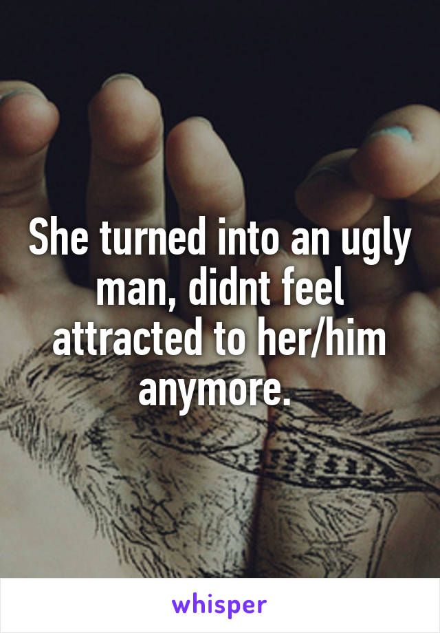 She turned into an ugly man, didnt feel attracted to her/him anymore. 