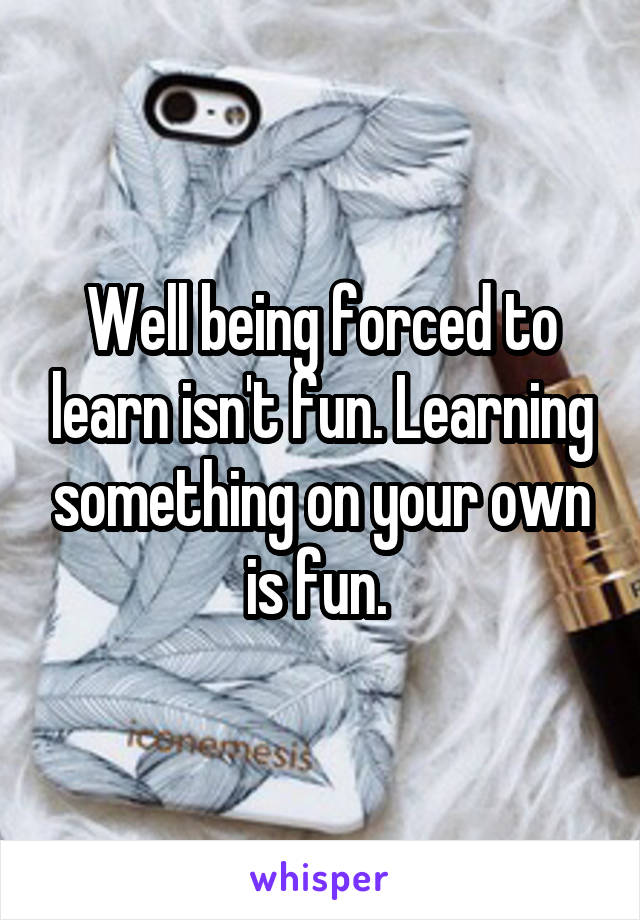 Well being forced to learn isn't fun. Learning something on your own is fun. 