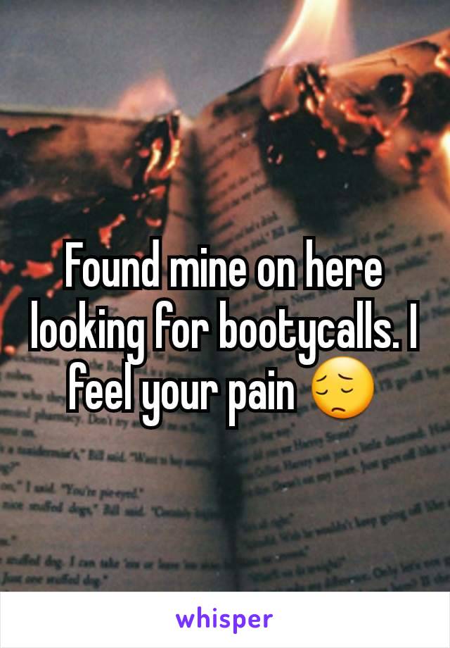 Found mine on here looking for bootycalls. I feel your pain 😔
