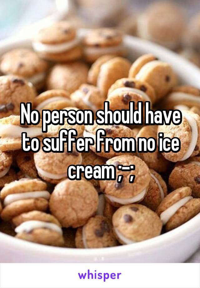 No person should have to suffer from no ice cream ;-;