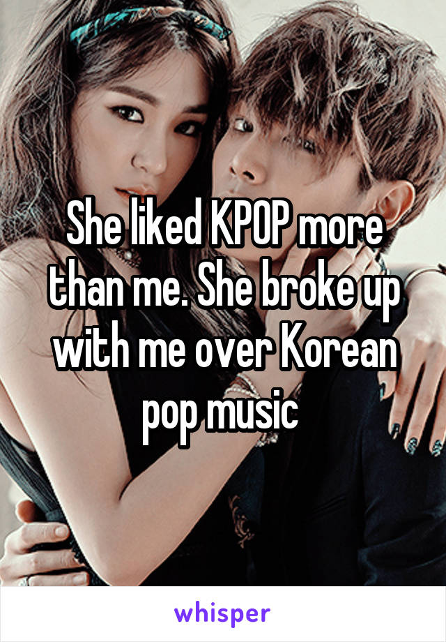 She liked KPOP more than me. She broke up with me over Korean pop music 