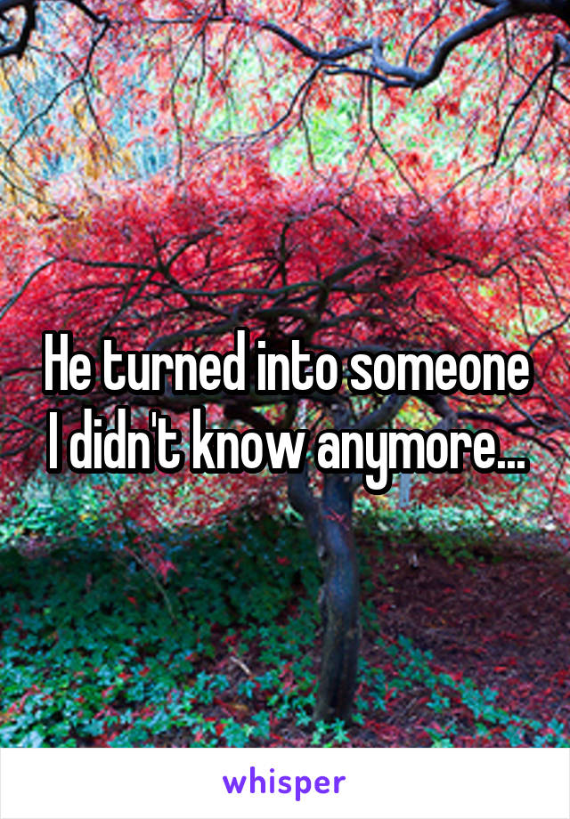 He turned into someone I didn't know anymore...