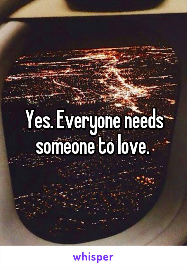 Yes. Everyone needs someone to love. 