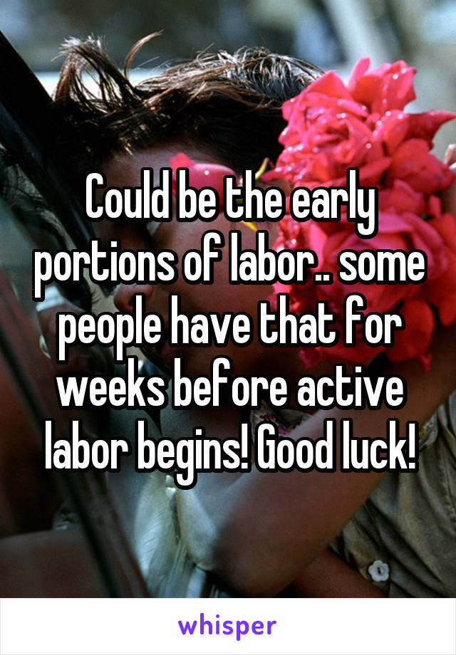 Could be the early portions of labor.. some people have that for weeks before active labor begins! Good luck!