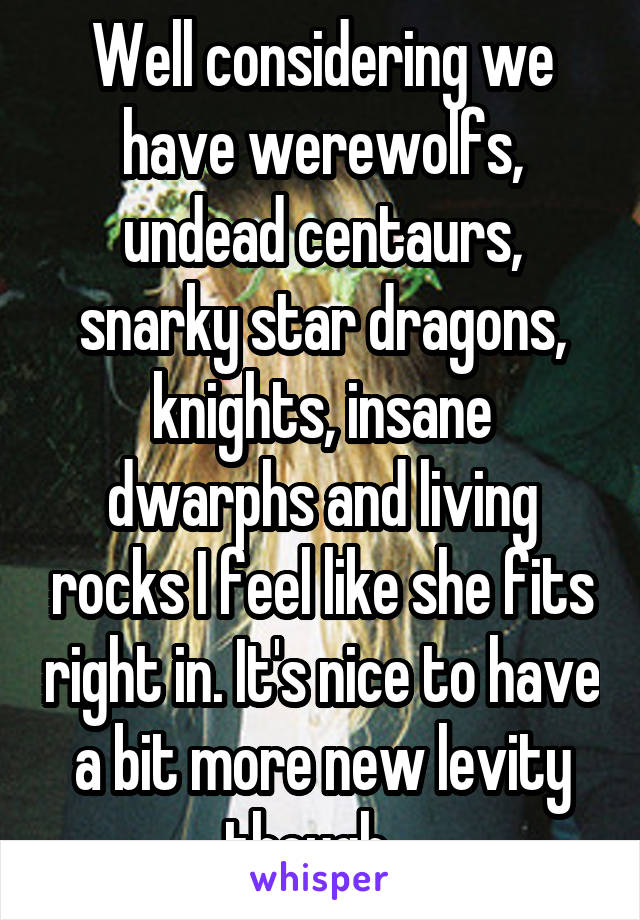 Well considering we have werewolfs, undead centaurs, snarky star dragons, knights, insane dwarphs and living rocks I feel like she fits right in. It's nice to have a bit more new levity though.  