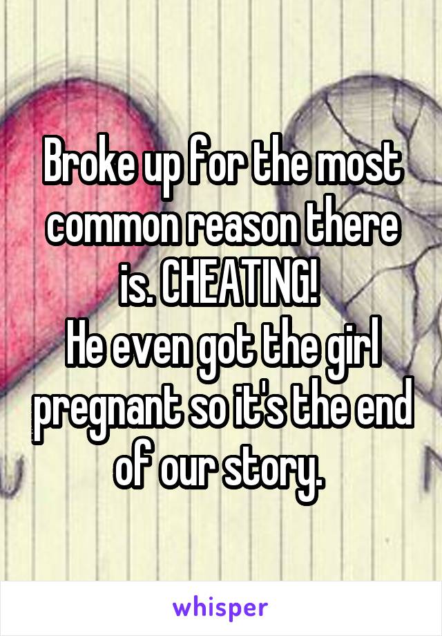 Broke up for the most common reason there is. CHEATING! 
He even got the girl pregnant so it's the end of our story. 