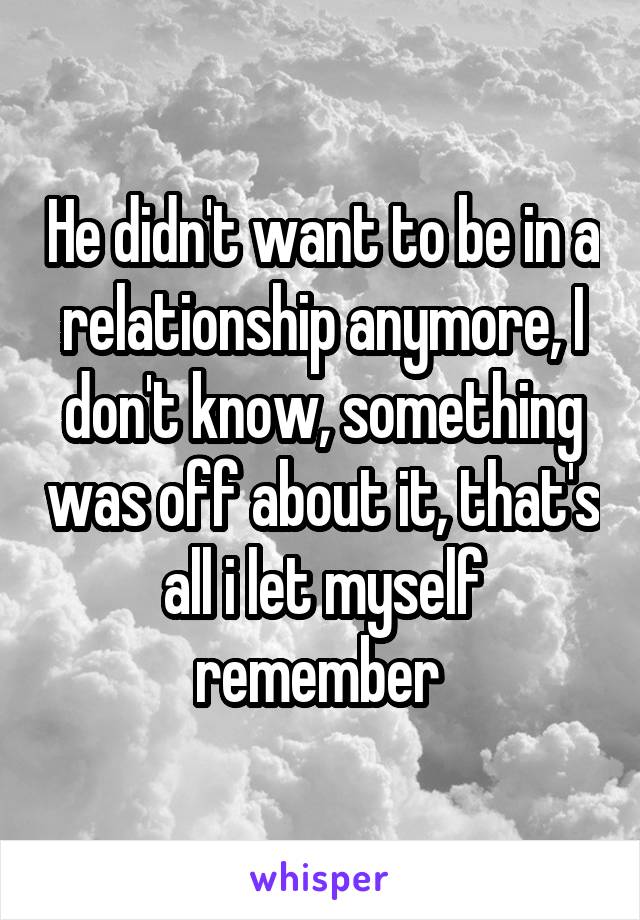 He didn't want to be in a relationship anymore, I don't know, something was off about it, that's all i let myself remember 