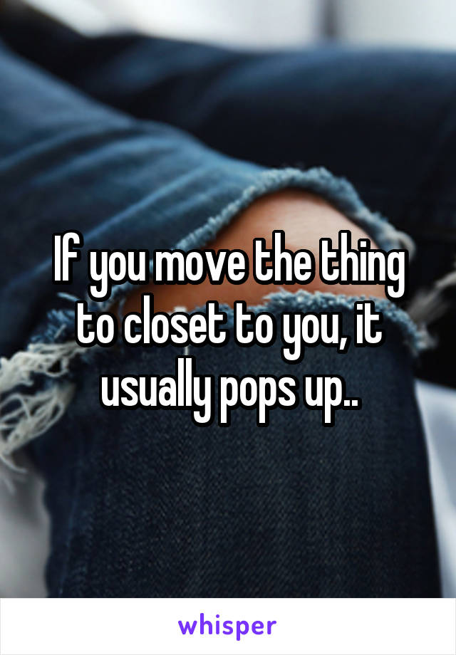 If you move the thing to closet to you, it usually pops up..