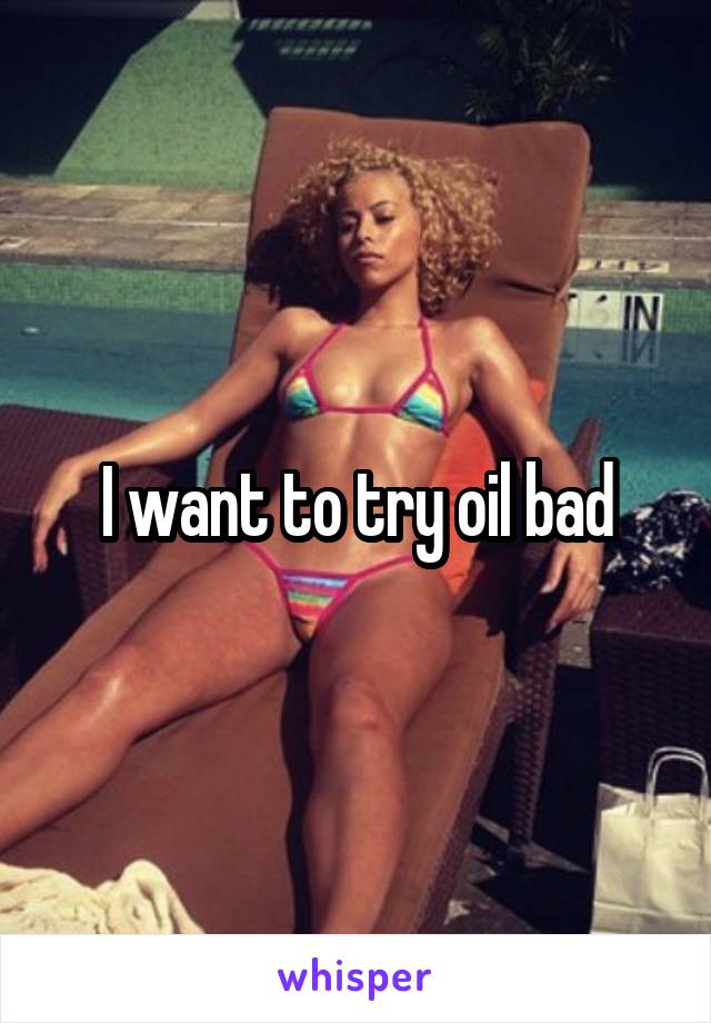 I want to try oil bad