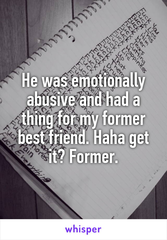 He was emotionally abusive and had a thing for my former best friend. Haha get it? Former.