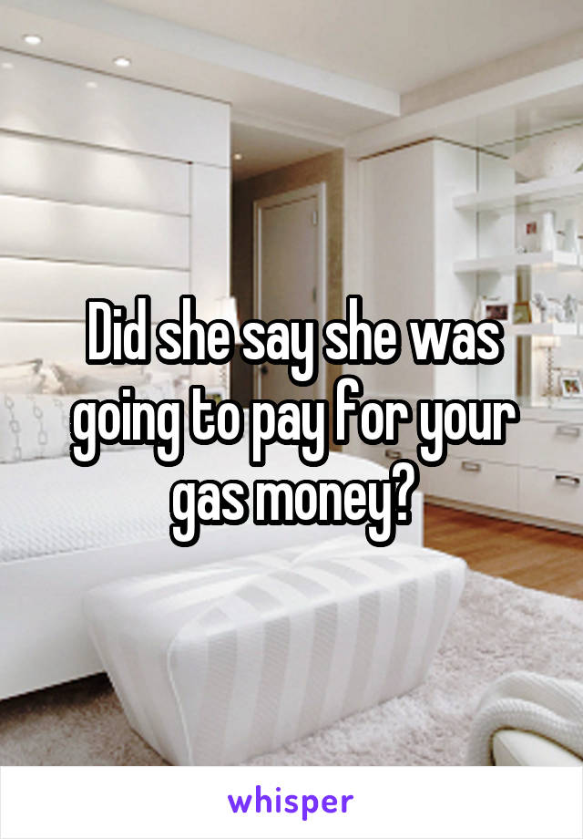 Did she say she was going to pay for your gas money?