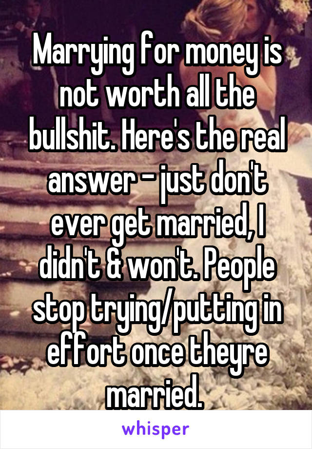 Marrying for money is not worth all the bullshit. Here's the real answer - just don't ever get married, I didn't & won't. People stop trying/putting in effort once theyre married. 