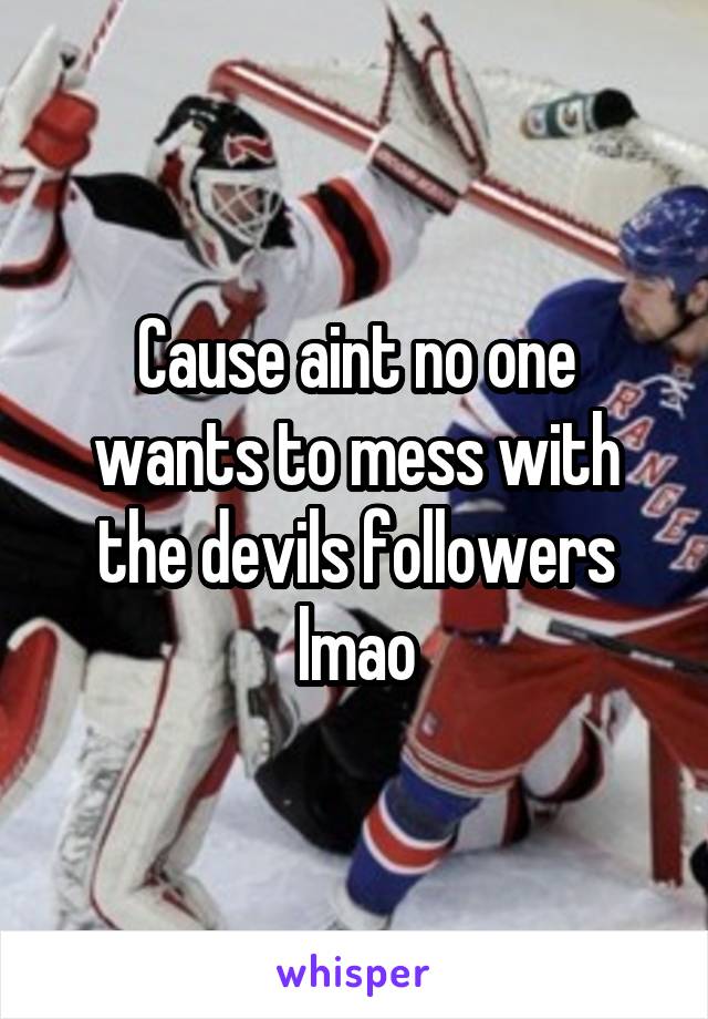 Cause aint no one wants to mess with the devils followers lmao