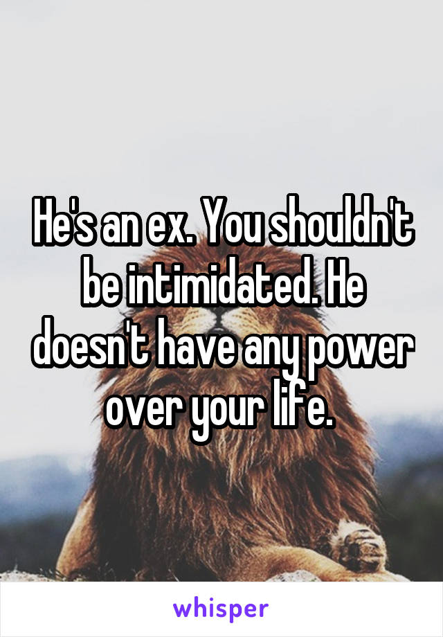 He's an ex. You shouldn't be intimidated. He doesn't have any power over your life. 