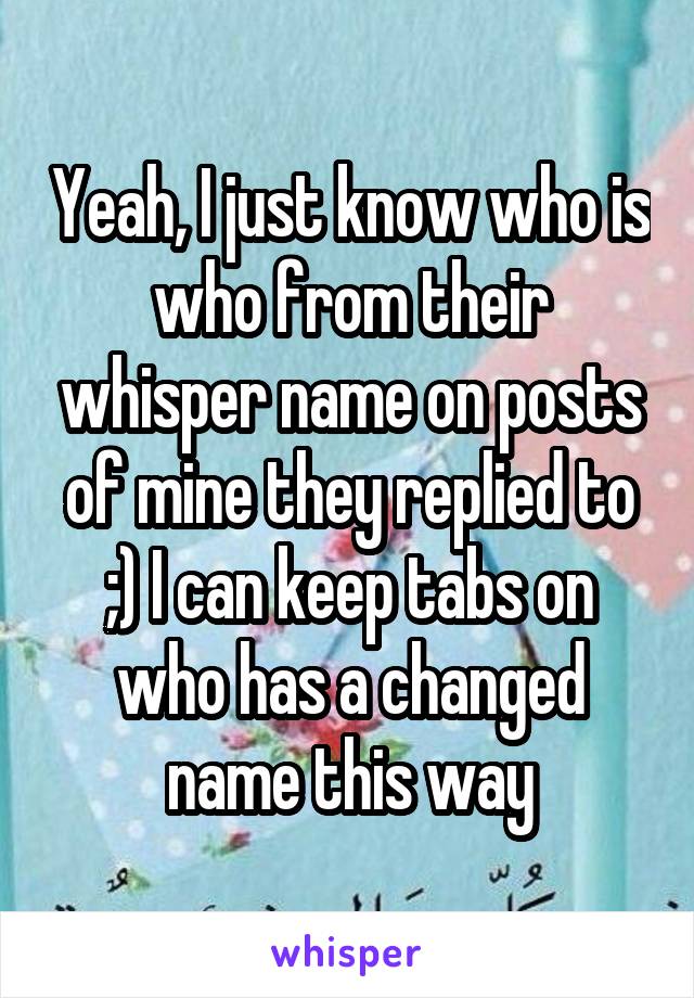 Yeah, I just know who is who from their whisper name on posts of mine they replied to ;) I can keep tabs on who has a changed name this way