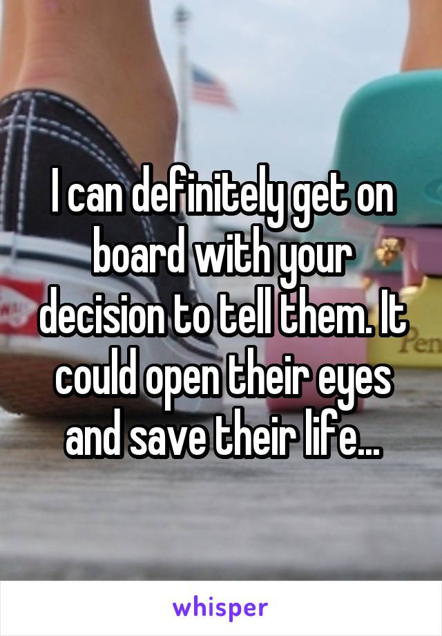 I can definitely get on board with your decision to tell them. It could open their eyes and save their life...