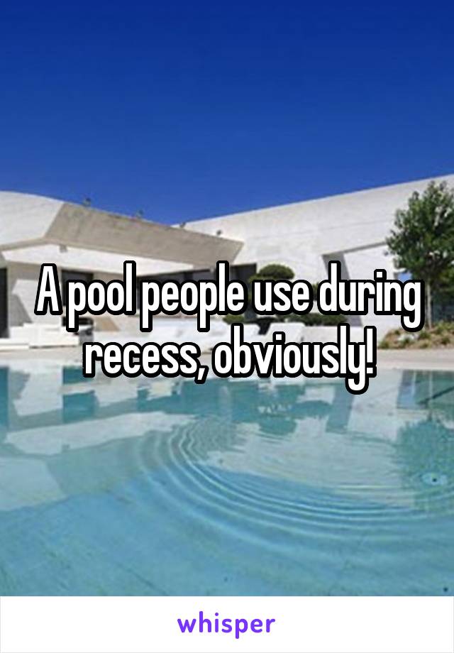 A pool people use during recess, obviously!