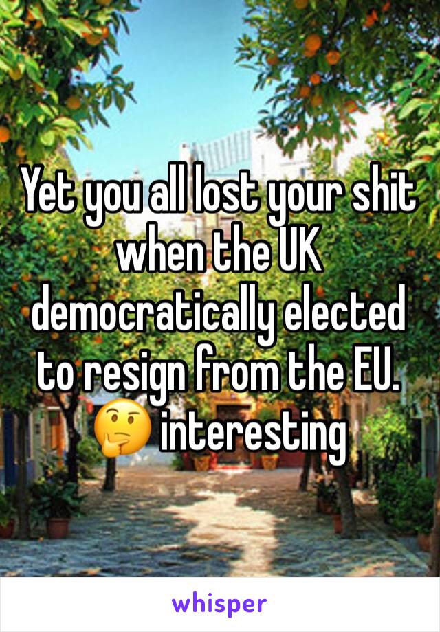 Yet you all lost your shit when the UK democratically elected to resign from the EU. 🤔 interesting