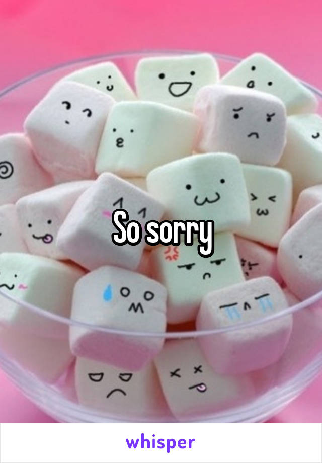 So sorry