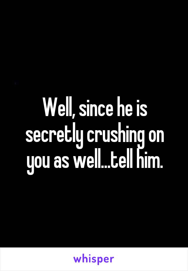 Well, since he is secretly crushing on you as well...tell him.